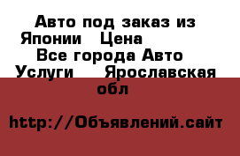 Авто под заказ из Японии › Цена ­ 15 000 - Все города Авто » Услуги   . Ярославская обл.